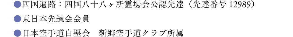 四国遍路：四国八十八ヶ所霊場会公認先達（先達番号12989）東日本先達会会員　日本空手道白堊会　新郷空手道クラブ所属